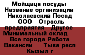 Мойщица посуды › Название организации ­ Николаевский Посад, ООО › Отрасль предприятия ­ Другое › Минимальный оклад ­ 1 - Все города Работа » Вакансии   . Тыва респ.,Кызыл г.